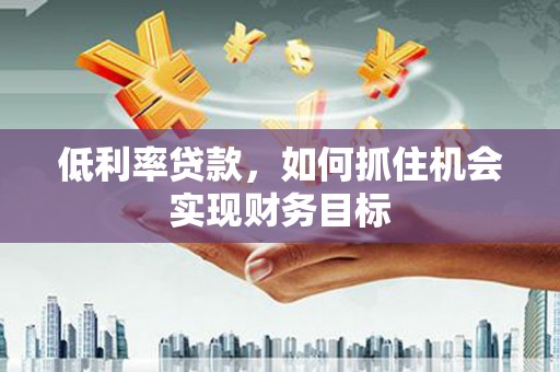 南阳低利率贷款，如何抓住机会实现财务目标