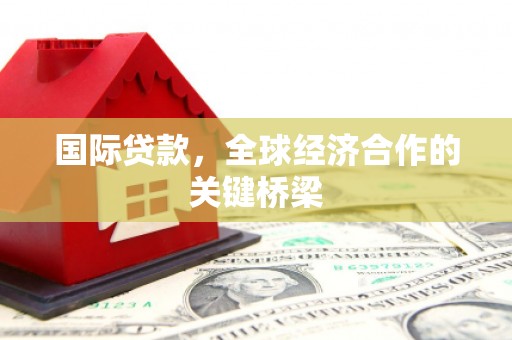 凉山国际贷款，全球经济合作的关键桥梁
