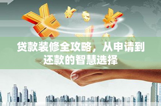长葛贷款装修全攻略，从申请到还款的智慧选择