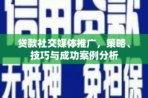 涿州贷款社交媒体推广，策略、技巧与成功案例分析