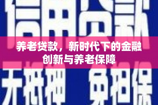 英德养老贷款，新时代下的金融创新与养老保障