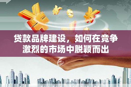 江海贷款品牌建设，如何在竞争激烈的市场中脱颖而出
