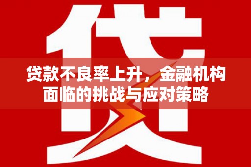 安陆贷款不良率上升，金融机构面临的挑战与应对策略