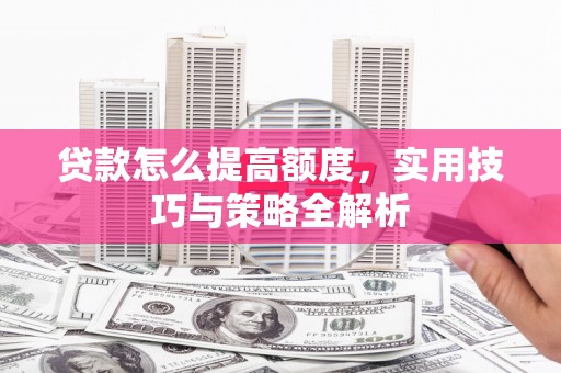 清远贷款怎么提高额度，实用技巧与策略全解析