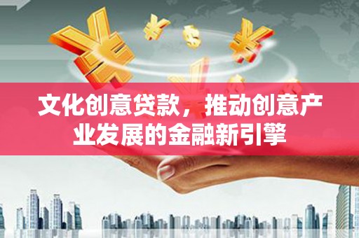 临湘文化创意贷款，推动创意产业发展的金融新引擎