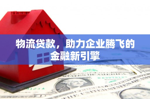 树林物流贷款，助力企业腾飞的金融新引擎