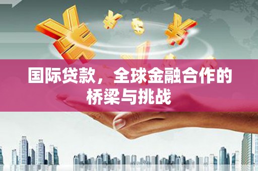 盂县国际贷款，全球金融合作的桥梁与挑战
