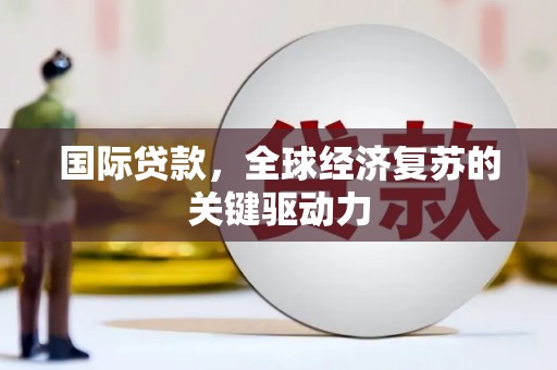 惠东国际贷款，全球经济复苏的关键驱动力