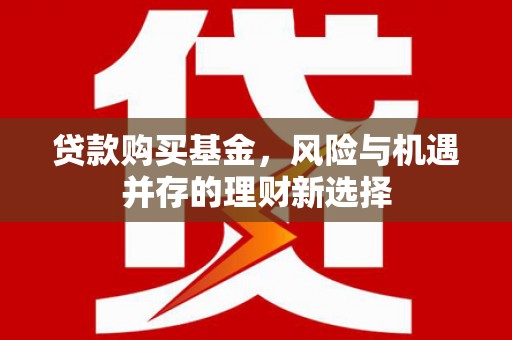 武侯贷款购买基金，风险与机遇并存的理财新选择