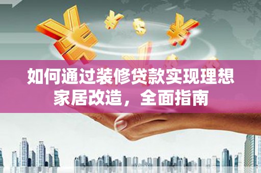 都江堰如何通过装修贷款实现理想家居改造，全面指南