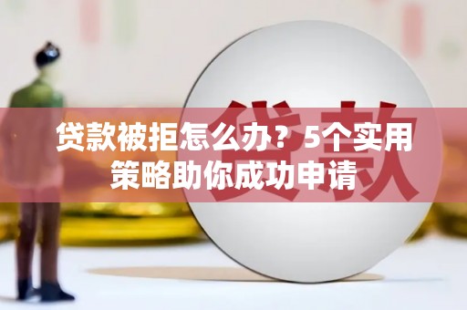 宁城贷款被拒怎么办？5个实用策略助你成功申请