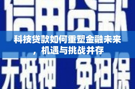 兰州科技贷款如何重塑金融未来，机遇与挑战并存