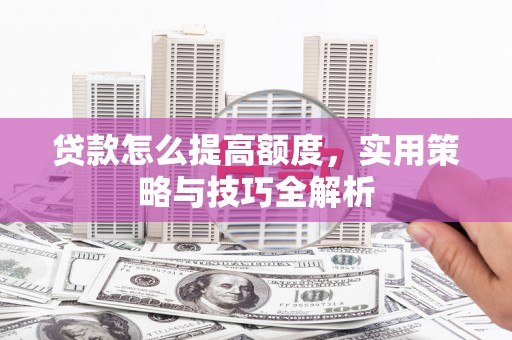 光明新区贷款怎么提高额度，实用策略与技巧全解析