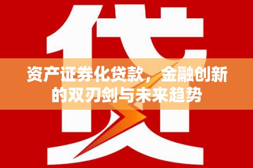 南康资产证券化贷款，金融创新的双刃剑与未来趋势