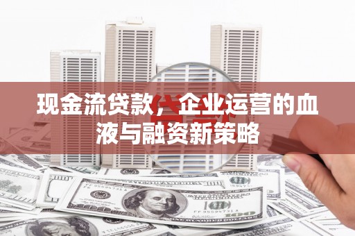 泗县现金流贷款，企业运营的血液与融资新策略