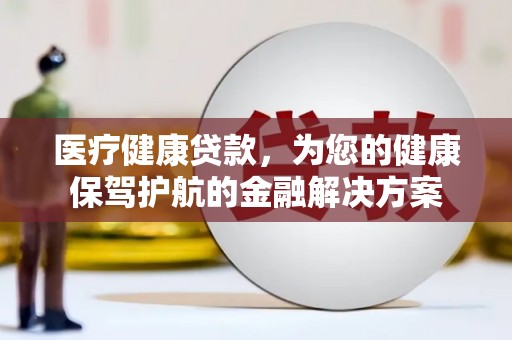 顺城医疗健康贷款，为您的健康保驾护航的金融解决方案