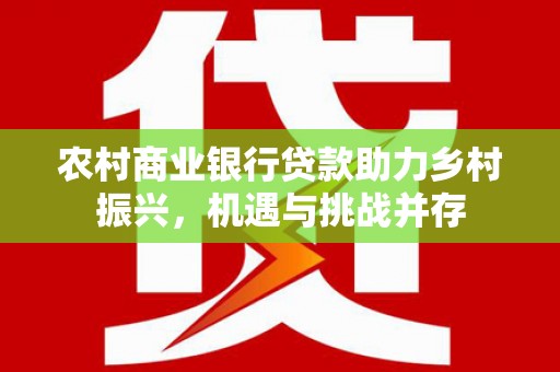 新都农村商业银行贷款助力乡村振兴，机遇与挑战并存