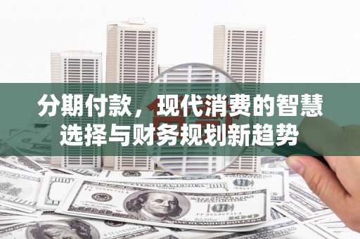 盐源分期付款，现代消费的智慧选择与财务规划新趋势