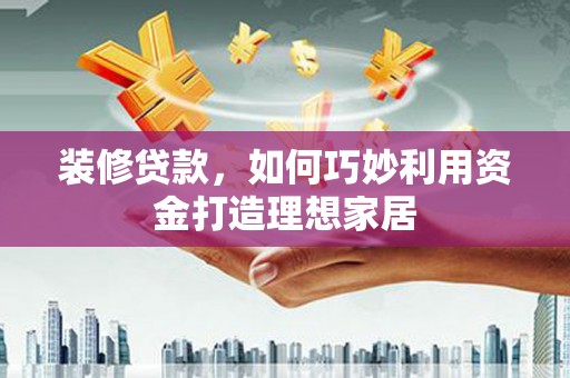 宜城装修贷款，如何巧妙利用资金打造理想家居