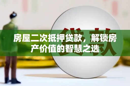 三水房屋二次抵押贷款，解锁房产价值的智慧之选
