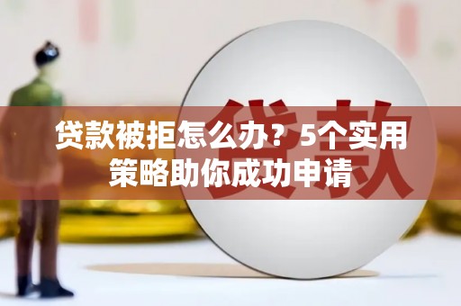 公安贷款被拒怎么办？5个实用策略助你成功申请