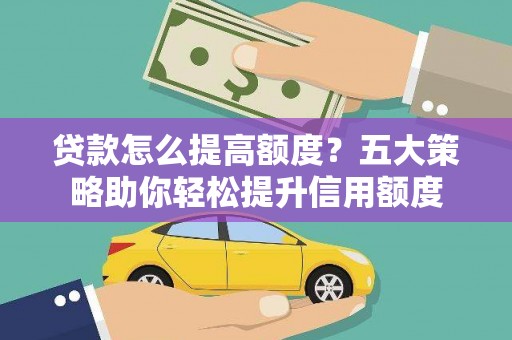 浑南贷款怎么提高额度？五大策略助你轻松提升信用额度