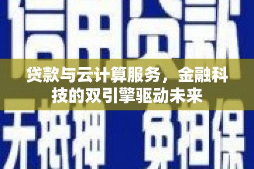 四平贷款与云计算服务，金融科技的双引擎驱动未来