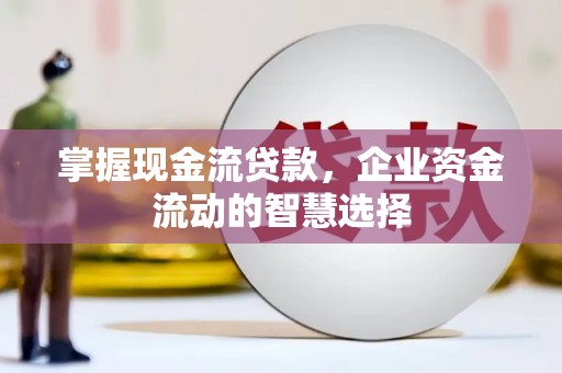 兴隆台掌握现金流贷款，企业资金流动的智慧选择