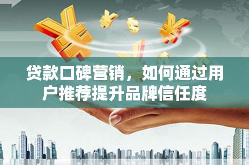松溪贷款口碑营销，如何通过用户推荐提升品牌信任度