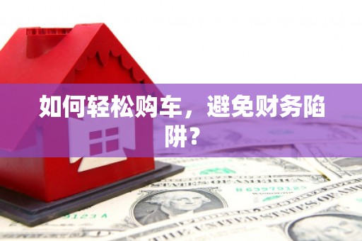 绥阳如何轻松购车，避免财务陷阱？