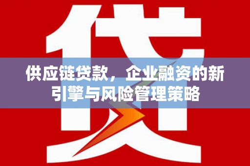 巍山供应链贷款，企业融资的新引擎与风险管理策略