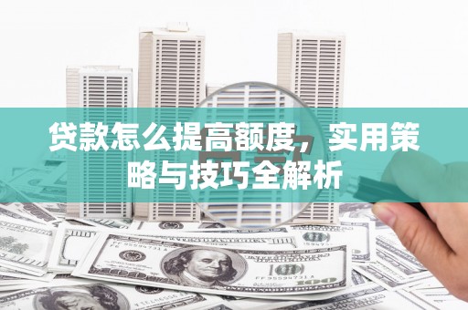 二仑贷款怎么提高额度，实用策略与技巧全解析