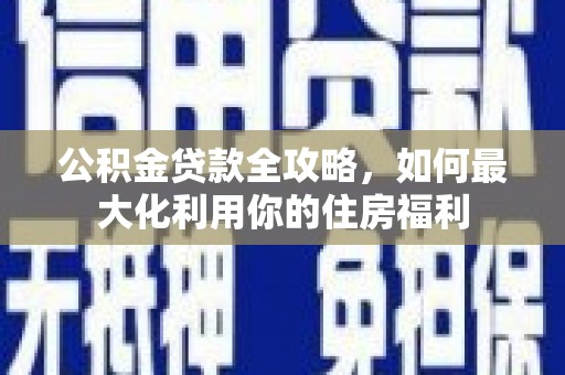 颍泉公积金贷款全攻略，如何最大化利用你的住房福利