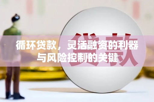 马公循环贷款，灵活融资的利器与风险控制的关键