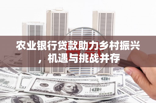 赤峰农业银行贷款助力乡村振兴，机遇与挑战并存