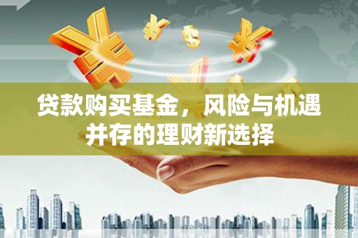 进贤贷款购买基金，风险与机遇并存的理财新选择