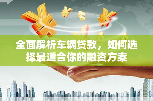 大内全面解析车辆贷款，如何选择最适合你的融资方案