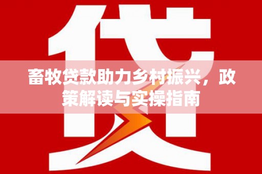 江城畜牧贷款助力乡村振兴，政策解读与实操指南