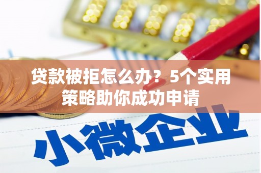 平度贷款被拒怎么办？5个实用策略助你成功申请