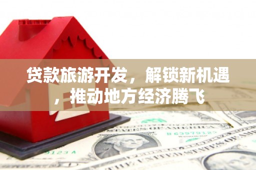 广宗贷款旅游开发，解锁新机遇，推动地方经济腾飞