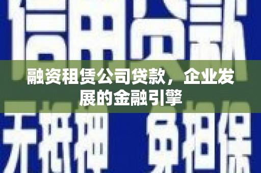 余杭融资租赁公司贷款，企业发展的金融引擎