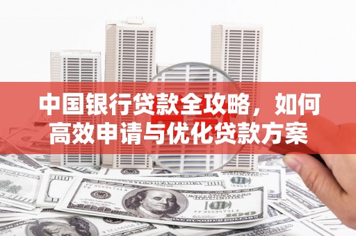 东源中国银行贷款全攻略，如何高效申请与优化贷款方案